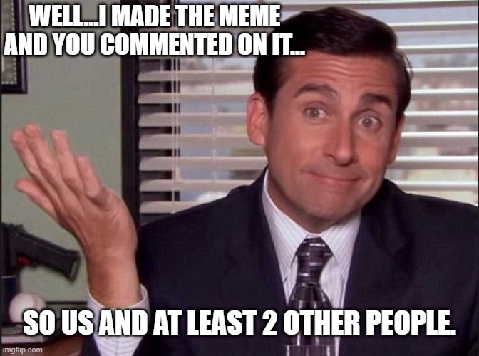 Michael Scott | WELL...I MADE THE MEME AND YOU COMMENTED ON IT... SO US AND AT LEAST 2 OTHER PEOPLE. | image tagged in michael scott | made w/ Imgflip meme maker