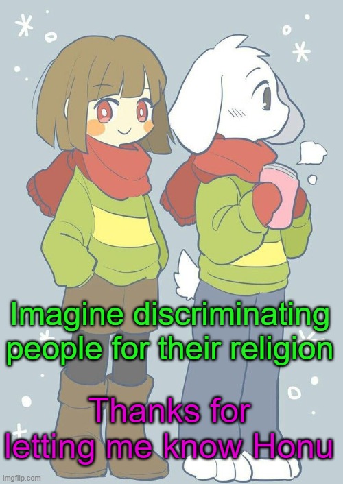 . | Imagine discriminating people for their religion; Thanks for letting me know Honu | image tagged in asriel winter temp | made w/ Imgflip meme maker