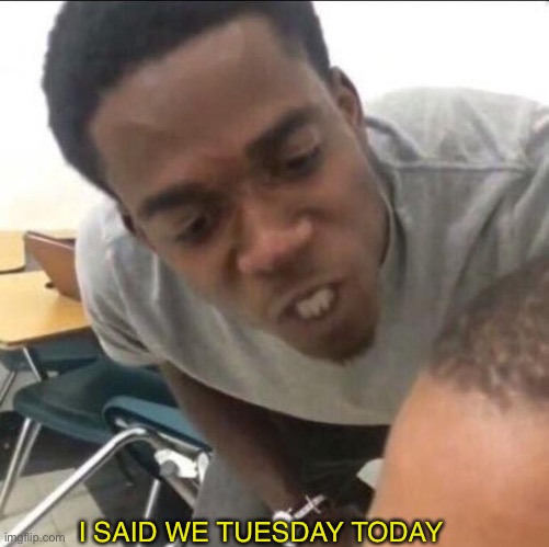 I said we sad today | I SAID WE TUESDAY TODAY | image tagged in i said we sad today | made w/ Imgflip meme maker