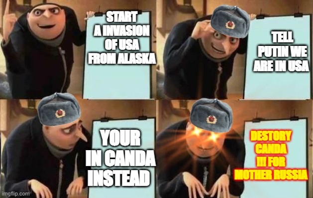 RUSSIAN GRU PLAN 1.0 (SEE RESULT IN 2.0) | START A INVASION OF USA FROM ALASKA; TELL PUTIN WE ARE IN USA; DESTORY CANDA !!! FOR MOTHER RUSSIA; YOUR IN CANDA INSTEAD | image tagged in grus plan evil | made w/ Imgflip meme maker