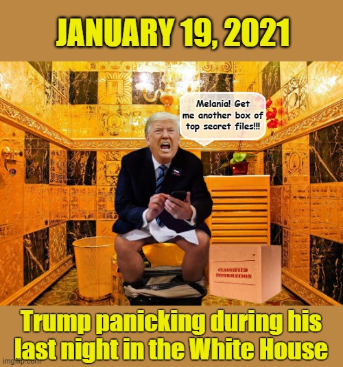 Another day, Another clogged toilet.... |  JANUARY 19, 2021; Melania! Get me another box of top secret files!!! Trump panicking during his  last night in the White House | image tagged in donald trump,trump is a moron,secret,white house | made w/ Imgflip meme maker