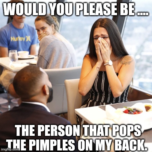restaurant proposing | WOULD YOU PLEASE BE .... THE PERSON THAT POPS THE PIMPLES ON MY BACK. | image tagged in restaurant proposing | made w/ Imgflip meme maker
