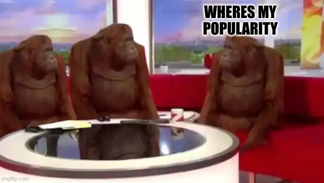 where popularity | WHERES MY POPULARITY | image tagged in where banana blank | made w/ Imgflip meme maker