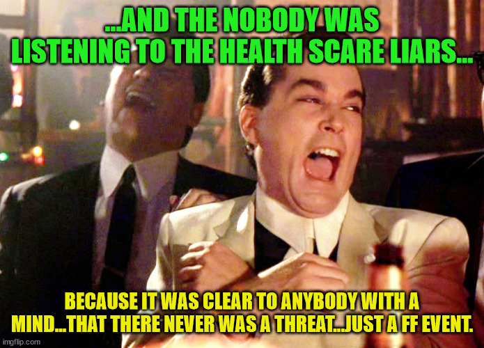 Good Fellas Hilarious | ...AND THE NOBODY WAS LISTENING TO THE HEALTH SCARE LIARS... BECAUSE IT WAS CLEAR TO ANYBODY WITH A MIND...THAT THERE NEVER WAS A THREAT...JUST A FF EVENT. | image tagged in memes,good fellas hilarious | made w/ Imgflip meme maker