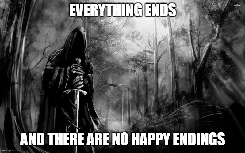 Everything Ends | EVERYTHING ENDS; AND THERE ARE NO HAPPY ENDINGS | image tagged in death | made w/ Imgflip meme maker