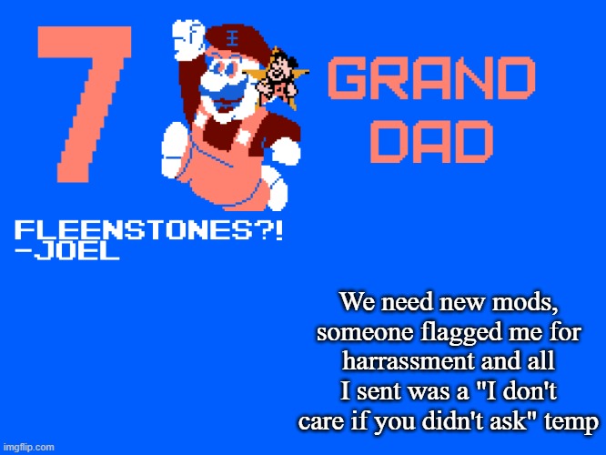 7_GRAND_DAD Template | We need new mods, someone flagged me for harrassment and all I sent was a "I don't care if you didn't ask" temp | image tagged in 7_grand_dad template | made w/ Imgflip meme maker