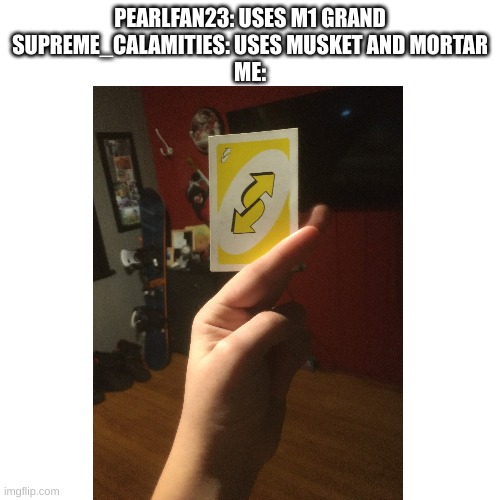 I win | PEARLFAN23: USES M1 GRAND
SUPREME_CALAMITIES: USES MUSKET AND MORTAR
ME: | made w/ Imgflip meme maker