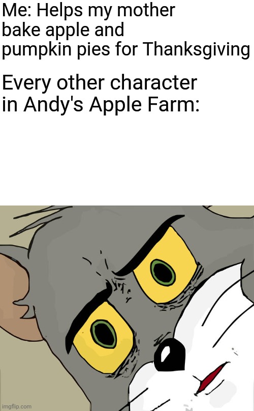 Haha funny AAF meme posted by an extremely dead account | Me: Helps my mother bake apple and pumpkin pies for Thanksgiving; Every other character in Andy's Apple Farm: | image tagged in memes,unsettled tom | made w/ Imgflip meme maker