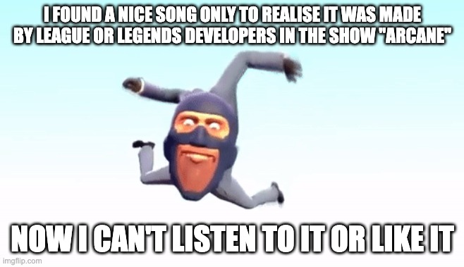 l*ague o* l*gends | I FOUND A NICE SONG ONLY TO REALISE IT WAS MADE BY LEAGUE OR LEGENDS DEVELOPERS IN THE SHOW ''ARCANE''; NOW I CAN'T LISTEN TO IT OR LIKE IT | image tagged in the s p y | made w/ Imgflip meme maker