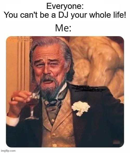Be a dj | Everyone:
You can't be a DJ your whole life! | image tagged in leonardo dicaprio django laugh | made w/ Imgflip meme maker