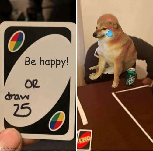 UNO Draw 25 Cards | Be happy! | image tagged in memes,uno draw 25 cards | made w/ Imgflip meme maker