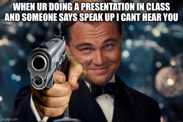 me when someone says “i cant hear you” during a presentation | WHEN UR DOING A PRESENTATION IN CLASS AND SOMEONE SAYS SPEAK UP I CANT HEAR YOU | image tagged in memes,leonardo dicaprio cheers | made w/ Imgflip meme maker