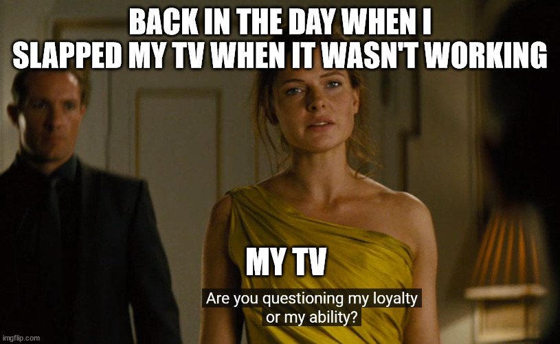 Loyalty or ability | BACK IN THE DAY WHEN I SLAPPED MY TV WHEN IT WASN'T WORKING; MY TV | image tagged in loyalty or ability | made w/ Imgflip meme maker