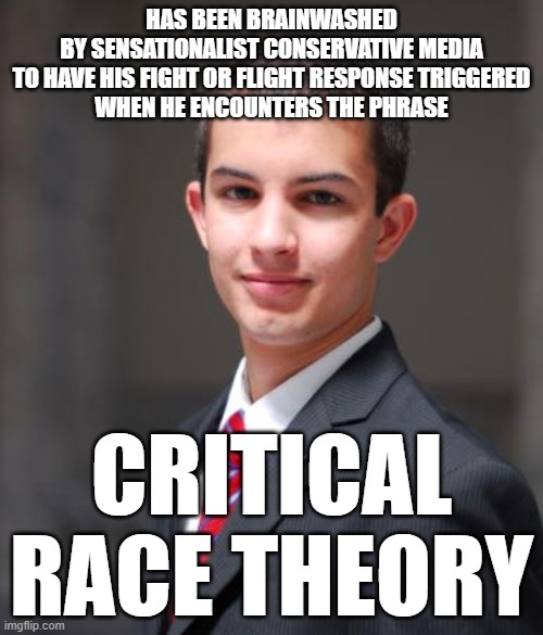 Check The Comments To See Who Has Been Brainwashed And Triggered | HAS BEEN BRAINWASHED
BY SENSATIONALIST CONSERVATIVE MEDIA
TO HAVE HIS FIGHT OR FLIGHT RESPONSE TRIGGERED
WHEN HE ENCOUNTERS THE PHRASE; CRITICAL RACE THEORY | image tagged in college conservative,brainwashing,triggered,biased media,media lies,racism | made w/ Imgflip meme maker