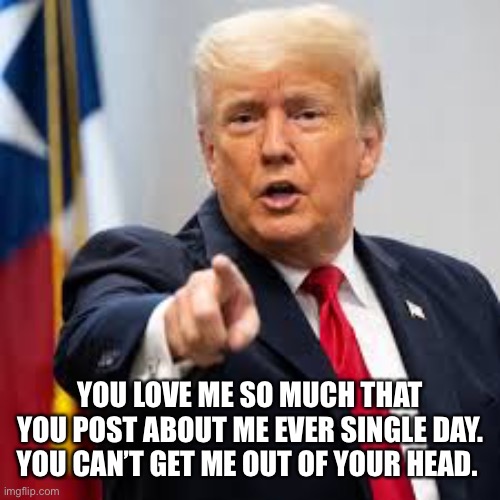 YOU LOVE ME SO MUCH THAT YOU POST ABOUT ME EVER SINGLE DAY. YOU CAN’T GET ME OUT OF YOUR HEAD. | made w/ Imgflip meme maker