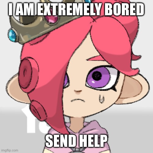 Pearlfan23 is confused | I AM EXTREMELY BORED; SEND HELP | image tagged in pearlfan23 is confused | made w/ Imgflip meme maker