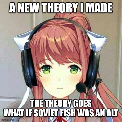 is* | A NEW THEORY I MADE; THE THEORY GOES
WHAT IF SOVIET FISH WAS AN ALT | image tagged in monika gaming | made w/ Imgflip meme maker