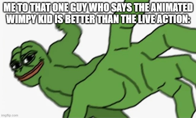 I AM FRICKIN SERIOUS ABOUT THIS! | ME TO THAT ONE GUY WHO SAYS THE ANIMATED WIMPY KID IS BETTER THAN THE LIVE ACTION: | image tagged in pepe punch | made w/ Imgflip meme maker