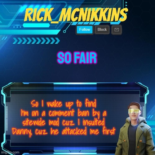 Morning Btw | SO FAIR; So I wake up to find I'm on a comment ban by a sitewide mod cuz I insulted Danny, cuz he attacked me first | image tagged in mcnikkins temp 3 v2 | made w/ Imgflip meme maker