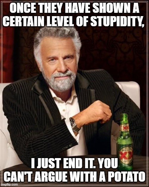 The Most Interesting Man In The World |  ONCE THEY HAVE SHOWN A CERTAIN LEVEL OF STUPIDITY, I JUST END IT. YOU CAN'T ARGUE WITH A POTATO | image tagged in memes,the most interesting man in the world | made w/ Imgflip meme maker