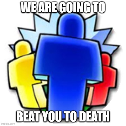 i dont actually mean beating you to death, it just gave off that vibe | WE ARE GOING TO; BEAT YOU TO DEATH | made w/ Imgflip meme maker