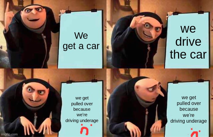Gru's Plan | We get a car; we drive the car; we get pulled over because we're driving underage; we get pulled over because we're driving underage | image tagged in memes,gru's plan | made w/ Imgflip meme maker