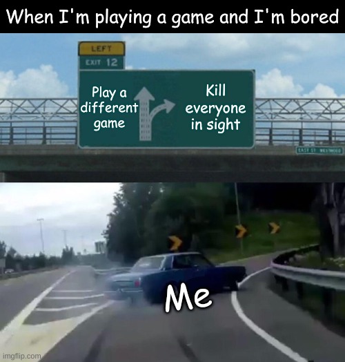 Killing Boredom | When I'm playing a game and I'm bored; Play a
different game; Kill everyone in sight; Me | image tagged in memes,left exit 12 off ramp,lol | made w/ Imgflip meme maker