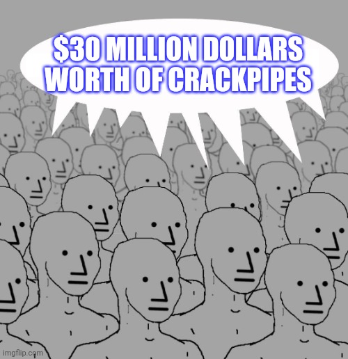 Npc | $30 MILLION DOLLARS WORTH OF CRACKPIPES | image tagged in npc | made w/ Imgflip meme maker