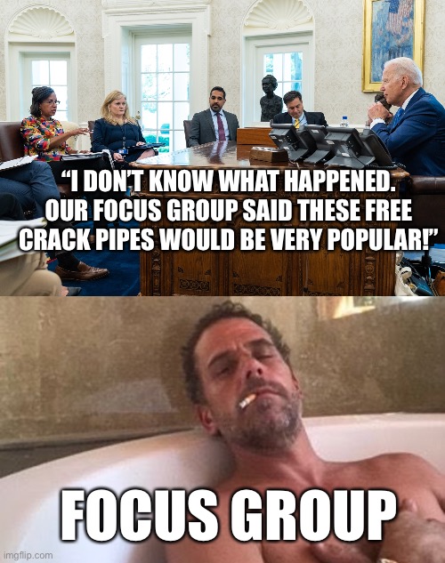 How could this have gone so wrong? | “I DON’T KNOW WHAT HAPPENED. OUR FOCUS GROUP SAID THESE FREE CRACK PIPES WOULD BE VERY POPULAR!”; FOCUS GROUP | image tagged in hunter,crack pipes,biden,junkie | made w/ Imgflip meme maker