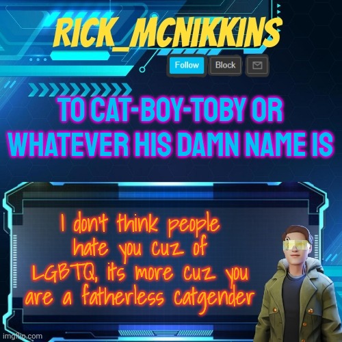 I wish I could comment | TO CAT-BOY-TOBY OR WHATEVER HIS DAMN NAME IS; I don't think people hate you cuz of LGBTQ, its more cuz you are a fatherless catgender | image tagged in mcnikkins temp 3 v2 | made w/ Imgflip meme maker