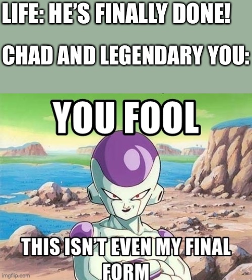 Ha ha ha… you fool | LIFE: HE’S FINALLY DONE! CHAD AND LEGENDARY YOU: | image tagged in you fool this isnt even my final form,wholesome | made w/ Imgflip meme maker