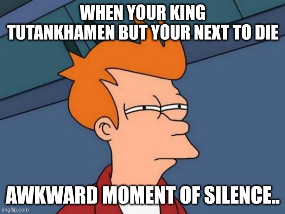 Ancient memes | WHEN YOUR KING TUTANKHAMEN BUT YOUR NEXT TO DIE; AWKWARD MOMENT OF SILENCE.. | image tagged in memes,futurama fry | made w/ Imgflip meme maker