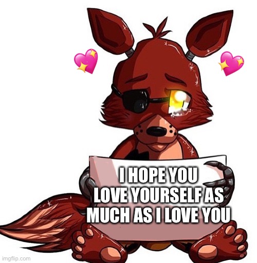 Pwease? | 💖; 💖; I HOPE YOU LOVE YOURSELF AS MUCH AS I LOVE YOU | image tagged in foxy sign,wholesome,fnaf | made w/ Imgflip meme maker