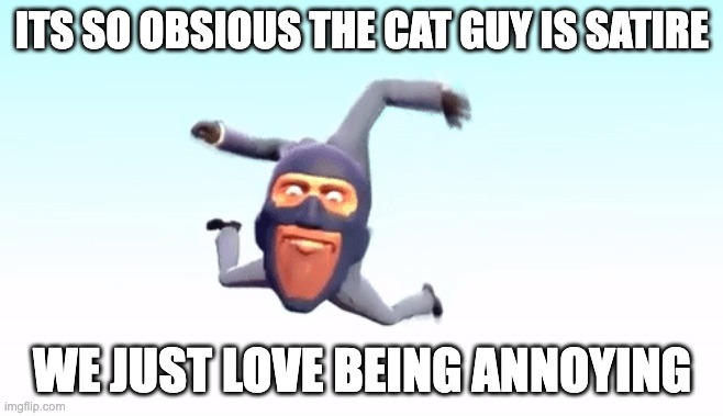 the s p y | ITS SO OBSIOUS THE CAT GUY IS SATIRE; WE JUST LOVE BEING ANNOYING | image tagged in the s p y | made w/ Imgflip meme maker