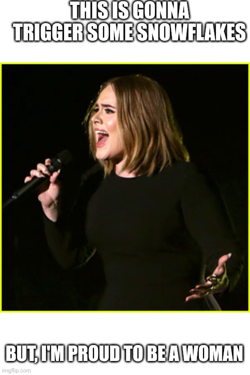 Adele is proud | THIS IS GONNA TRIGGER SOME SNOWFLAKES; BUT, I'M PROUD TO BE A WOMAN | image tagged in live adele,adele,triggered,triggered liberal,sjw,politics | made w/ Imgflip meme maker