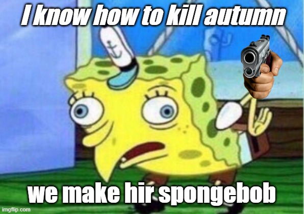 Mocking Spongebob Meme | I know how to kill autumn; we make hir spongebob | image tagged in memes,mocking spongebob | made w/ Imgflip meme maker
