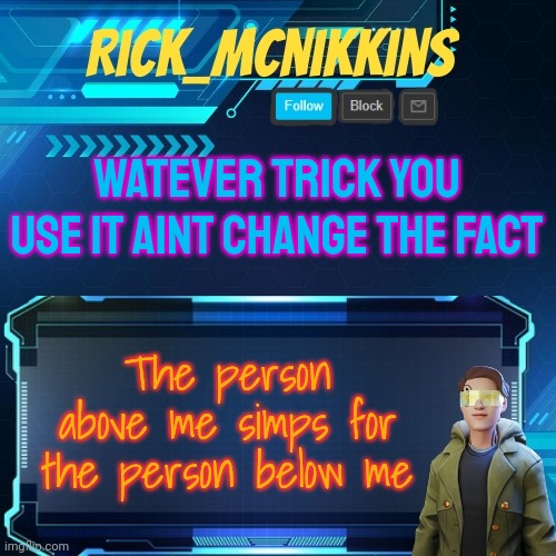 Mcnikkins Temp 3 v2 | WATEVER TRICK YOU USE IT AINT CHANGE THE FACT; The person above me simps for the person below me | image tagged in mcnikkins temp 3 v2 | made w/ Imgflip meme maker