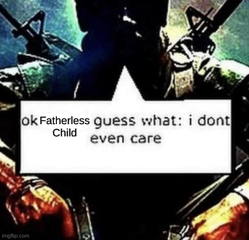 Ok X gues what: I don't even care | Fatherless Child | image tagged in ok x gues what i don't even care | made w/ Imgflip meme maker