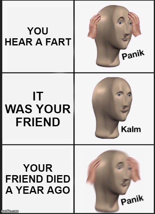 oh no | YOU HEAR A FART; IT WAS YOUR FRIEND; YOUR FRIEND DIED A YEAR AGO | image tagged in memes,panik kalm panik | made w/ Imgflip meme maker