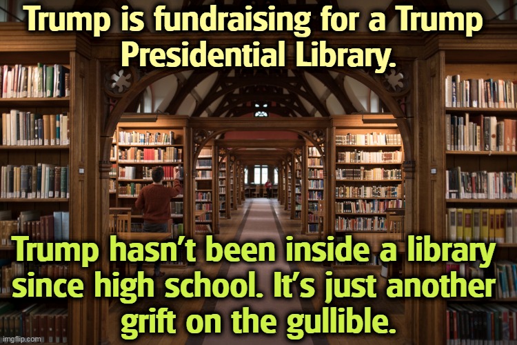 Accent on the word FUND. | Trump is fundraising for a Trump 
Presidential Library. Trump hasn't been inside a library 
since high school. It's just another 
grift on the gullible. | image tagged in trump,greedy,fans,stupid | made w/ Imgflip meme maker