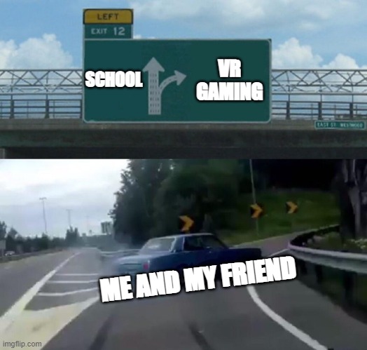 no regrets | SCHOOL; VR GAMING; ME AND MY FRIEND | image tagged in memes,left exit 12 off ramp | made w/ Imgflip meme maker