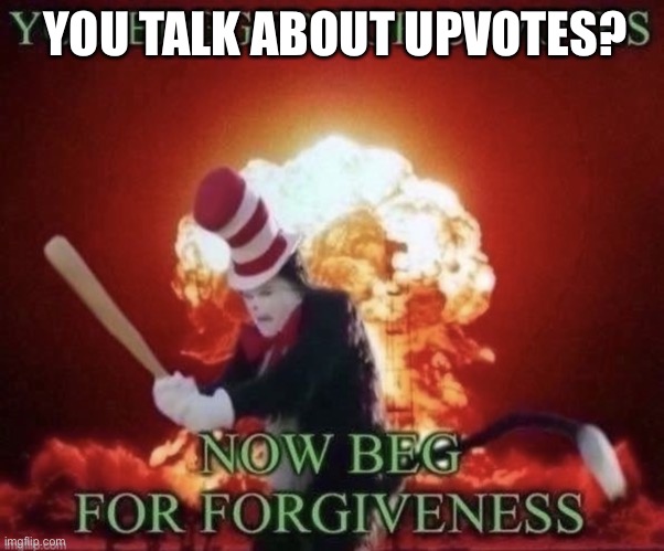 Beg for forgiveness | YOU TALK ABOUT UPVOTES? | image tagged in beg for forgiveness | made w/ Imgflip meme maker