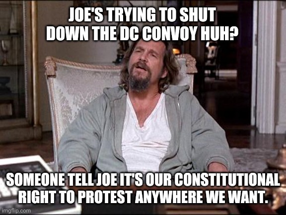 DHS is working on shutting it down. | JOE'S TRYING TO SHUT DOWN THE DC CONVOY HUH? SOMEONE TELL JOE IT'S OUR CONSTITUTIONAL RIGHT TO PROTEST ANYWHERE WE WANT. | image tagged in let me explain lebowski | made w/ Imgflip meme maker
