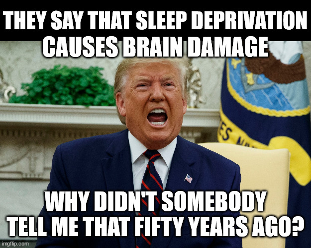 Yelvis J. Troompa-Loompa | THEY SAY THAT SLEEP DEPRIVATION; CAUSES BRAIN DAMAGE; WHY DIDN'T SOMEBODY TELL ME THAT FIFTY YEARS AGO? | image tagged in yelvis j troompa-loompa | made w/ Imgflip meme maker