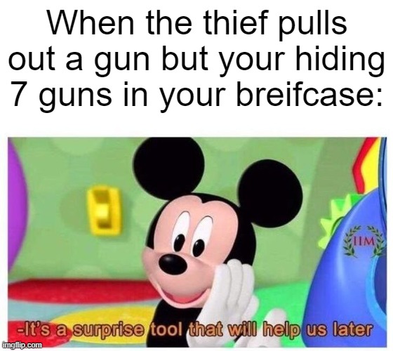 Having better weapons be like: | When the thief pulls out a gun but your hiding 7 guns in your breifcase: | image tagged in it's a surprise tool that will help us later | made w/ Imgflip meme maker