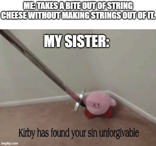 c h e e s e | ME: TAKES A BITE OUT OF STRING CHEESE WITHOUT MAKING STRINGS OUT OF IT. MY SISTER: | image tagged in kirby has found your sin unforgivable,cheese,kirby,siblings,family,impossible | made w/ Imgflip meme maker