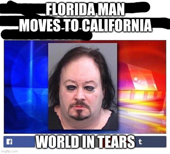 Noooooooooooooooooooooooooooooooooooooooooooooooooooooooooooooooooooooooooooooooooooooooooooooooo | FLORIDA MAN MOVES TO CALIFORNIA; WORLD IN TEARS | image tagged in florida man,california,oh god why | made w/ Imgflip meme maker
