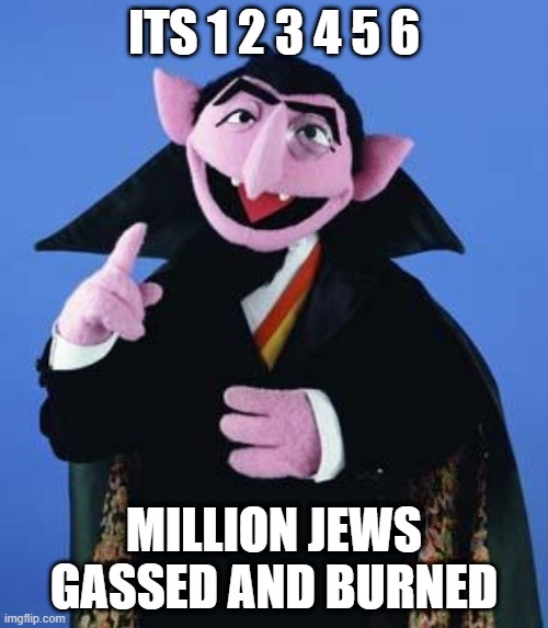 the nazi count | ITS 1 2 3 4 5 6; MILLION JEWS GASSED AND BURNED | image tagged in the count | made w/ Imgflip meme maker