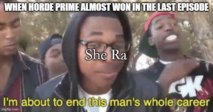 I’m about to end this man’s whole career | WHEN HORDE PRIME ALMOST WON IN THE LAST EPISODE; She Ra | image tagged in i m about to end this man s whole career | made w/ Imgflip meme maker