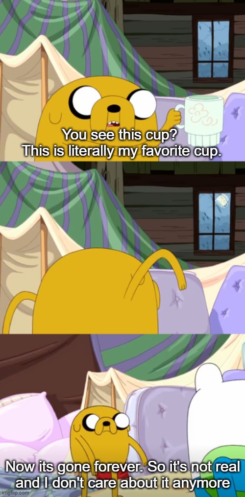 Literally my favorite cup | You see this cup? 
This is literally my favorite cup. Now its gone forever. So it's not real
and I don't care about it anymore | image tagged in jake's favorite cup | made w/ Imgflip meme maker